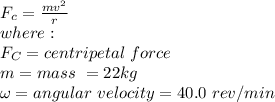F_c = \frac{mv^2}{r} \\where:\\F_C = centripetal\ force\\m = mass\ = 22kg\\\omega =angular\ velocity  = 40.0\ rev/min