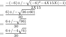 = \frac{-(-6) +/- \sqrt{(-6)^{2} - 4 X 15 X (-1)} }{2 X 15}\\= \frac{6) +/- \sqrt{36 + 60)} }{30}\\= \frac{6 +/- \sqrt{96)} }{30}\\= \frac{6 +/- 4\sqrt{6)} }{30}\\