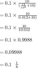 = 0.1 \times  \frac{10}{ (\frac{12}{10^{3}} + 10)}\\\\= 0.1 \times  \frac{10}{ 0.012 + 10)}\\\\= 0.1 \times  \frac{10}{ 10.012}\\\\=0.1 \times 0.9988\\\\= 0.09988\\\\= 0.1 \ \ \frac{1}{h}