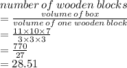 number \: of \: wooden \: blocks \\  =  \frac{volume \: of \: box}{volume \: of \: one \: wooden \: block}  \\  =  \frac{11 \times 10 \times 7}{3 \times 3 \times 3}  \\  =  \frac{770}{27}  \\  = 28.51 \\