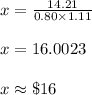 x=\frac{14.21}{0.80\times 1.11}\\\\x=16.0023\\\\x\approx \$16