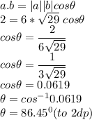 a.b = |a||b| cos \theta\\2 = 6*\sqrt{29} \ cos \theta\\ cos\theta = \dfrac{2}{6\sqrt{29} } \\cos\theta = \dfrac{1}{3\sqrt{29} }\\ cos\theta = 0.0619\\\theta = cos ^{-1}0.0619\\ \theta = 86.45^0 (to \ 2dp)