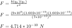 F = \frac{k(q_p)(q_e)}{r^2} \\\\F = \frac{(9*10^9)(1.602*10^{-19})(1.602*10^{-19})}{(7*10^{-10})^2} \\\\F = 4.714 *10^{-10} \ N