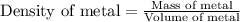 \text{Density of metal}=\frac{\text{Mass of metal}}{\text{Volume of metal}}