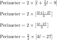 \text{Perimeter} = 2 \times  [l + \frac{1}{3}l-9]\\\\\text{Perimeter} = 2 \times  [\frac{3l+l-27}{3}]\\\\\text{Perimeter} = 2 \times  [\frac{4l-27}{3}]\\\\\text{Perimeter} = \frac{2}{3} \times  [4l-27]