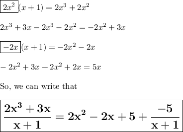 \boxed{2x^2}(x+1)=2x^3+2x^2\\\\2x^3+3x-2x^3-2x^2=-2x^2+3x\\\\\boxed{-2x}(x+1)=-2x^2-2x\\\\-2x^2+3x+2x^2+2x=5x\\\\\text{So, we can write that}\\\\\Large \boxed{\sf \bf \dfrac{2x^3+3x}{x+1}=2x^2-2x+5+\dfrac{-5}{x+1}}