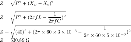 Z=\sqrt{R^2+(X_L-X_c)^2} \\\\Z=\sqrt{R^2+(2\pi fL-\dfrac{1}{2\pi fC})^2} \\\\Z=\sqrt{(40)^2+(2\pi \times 60\times 3\times 10^{-3}-\dfrac{1}{2\pi \times 60\times 5\times 10^{-6}})^2} \\Z=530.89\ \Omega