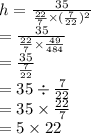 h = \frac{35}{ \frac{22}{7} \times  ({ \frac{7}{22} })^{2}  }  \\  =   \frac{35}{ \frac{22}{7} \times  \frac{49}{484}  }  \\  =  \frac{35}{ \frac{7}{22} }  \\  \ = 35 \div  \frac{7}{22}  \\  = 35 \times  \frac{22}{7}  \\  = 5  \times 22