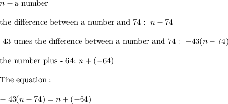 n-\text{a number}\\\\\text{the difference between a number and 74}:\ n-74\\\\\text{-43 times the difference between a number and 74}:\ -43(n-74)\\\\\text{the number plus - 64:}\ n+(-64)\\\\\text{The equation}:\\\\-43(n-74)=n+(-64)