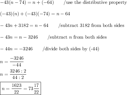 -43(n-74)=n+(-64)\qquad/\text{use the distributive property}\\\\(-43)(n)+(-43)(-74)=n-64\\\\-43n+3182=n-64\qquad/\text{subtract 3182 from both sides}\\\\-43n=n-3246\qquad/\text{subtract}\ n\ \text{from both sides}\\\\-44n=-3246\qquad/\text{divide both sides by (-44)}\\\\n=\dfrac{-3246}{-44}\\\\n=\dfrac{3246:2}{44:2}\\\\\boxed{n=\dfrac{1623}{22}=73\dfrac{17}{22}}