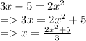 3x - 5 = 2 {x}^{2}  \\  =   3x = 2 {x}^{2}  + 5 \\  =   x =  \frac{2 {x}^{2} + 5 }{3}