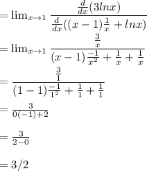 = \lim_{x \to 1} \dfrac{\frac{d}{dx} (3lnx)}{\frac{d}{dx} ((x-1)\frac{1}{x} +lnx)}\\\\=  \lim_{x \to 1} \dfrac{\frac{3}{x} }{(x-1)\frac{-1}{x^2} + \frac{1}{x} +\frac{1}{x} }\\\\= \dfrac{\frac{3}{1} }{(1-1)\frac{-1}{1^2} + \frac{1}{1} +\frac{1}{1} }\\\\= \frac{3}{0(-1)+2}\\ \\= \frac{3}{2-0}\\ \\= 3/2