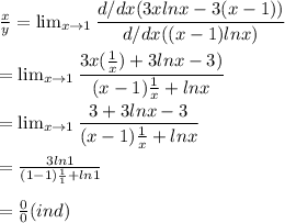 \frac{x}{y} = \lim_{x \to 1} \dfrac{d/dx(3xlnx-3(x-1))}{d/dx((x-1)lnx)}\\\\=  \lim_{x \to 1} \dfrac{3x(\frac{1}{x})+ 3lnx-3)}{(x-1)\frac{1}{x} +lnx}\\\\= \lim_{x \to 1} \dfrac{3 + 3lnx-3}{(x-1)\frac{1}{x} +lnx}\\\\= \frac{3ln1}{(1-1)\frac{1}{1} +ln1}\\\\= \frac{0}{0} (ind)