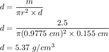 d=\dfrac{m}{\pi r^2 \times d}\\\\d=\dfrac{2.5}{\pi  (0.9775\ cm)^2\times 0.155\ cm}\\\\d=5.37\ g/cm^3