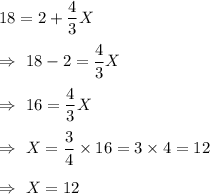18=2+\dfrac{4}{3}X\\\\\Rightarrow\ 18-2 =\dfrac{4}{3}X\\\\\Rightarrow\ 16  =\dfrac{4}{3}X\\\\\Rightarrow\ X=\dfrac{3}{4}\times16= 3\times4=12\\\\\Rightarrow\ X=12
