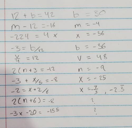 Solve equations

12 + b = 42 
M - 12 = - 16 
-224= 4 x
-3= b over 12
V over 4 = 12
2( n+ 3)=- 12
-3+