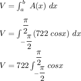 V = \int ^b_a \ A(x) \ dx \\ \\ V = \int ^{\dfrac{\pi}{2} }_{-\dfrac{\pi}{2}} (722 \ cos x) \ dx \\ \\ V = 722 \int ^{\dfrac{\pi}{2}}_{-\dfrac{\pi}{2}} cosx  \dx