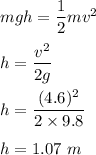 mgh=\dfrac{1}{2}mv^2\\\\h=\dfrac{v^2}{2g}\\\\h=\dfrac{(4.6)^2}{2\times 9.8}\\\\h=1.07\ m