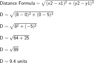 \sf Distance\ Formula = \sqrt{(x2-x1)^2 + (y2-y1)^2} \\\\D = \sqrt{(8-0)^2 + (0-5)^2} \\\\D = \sqrt{8^2 + (-5)^2} \\\\D = \sqrt{64+25} \\\\D = \sqrt{89} \\\\D = 9.4\ units