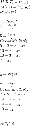 M(5,7)=(x ,y)\\A(3,4)=(x_1,y_1)\\B(x_2,y_2)\\\\Endpoint ;\\x = \frac{x_1+x_2}{2}\\ \\5 = \frac{3+x_2}{2}\\ Cross\:Multiply\\5\times 2 =3+x_2\\10=3+x_2\\10-3 =x_2\\7=x_2\\\\\\y = \frac{y_1+y_2}{2} \\\\7 = \frac{4+y_2}{2}\\ Cross\:Multiply\\7\times 2 =4+y_2\\14 =4+y_2\\14-4 =y_2\\10 =y_2\\\\\\B(7,10)
