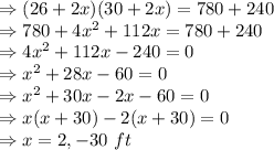 \Rightarrow (26+2x)(30+2x)=780+240\\\Rightarrow 780+4x^2+112x=780+240\\\Rightarrow 4x^2+112x-240=0\\\Rightarrow x^2+28x-60=0\\\Rightarrow x^2+30x-2x-60=0\\\Rightarrow x(x+30)-2(x+30)=0\\\Rightarrow x = 2, -30\ ft