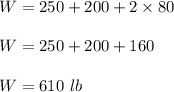 W=250+200+2\times 80\\\\W=250+200+160\\\\W=610 \ lb