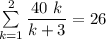 \sum \limits ^2 _{k=1} \dfrac{40 \ k }{k + 3} = 26