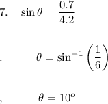 7.\quad \sin \theta =\dfrac{0.7}{4.2}\\\\\\.\qquad \quad \theta=\sin ^{-1}\bigg(\dfrac{1}{6}\bigg)\\\\\\,\qquad \quad \theta =10^o