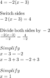 4=-2(x-3) \\\\\mathrm{Switch\:sides}\\-2\left(x-3\right)=4\\\\\mathrm{Divide\:both\:sides\:by\:}-2\\\frac{-2\left(x-3\right)}{-2}=\frac{4}{-2}\\\\Simplify\\x-3=-2\\x-3+3=-2+3\\\\Simplify\\x = 1