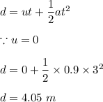 d=ut+\dfrac{1}{2}at^2\\\\\because u=0\\\\d=0+\dfrac{1}{2}\times 0.9\times 3^2\\\\d=4.05\ m