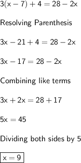 \sf 3(x-7) + 4 = 28 - 2x \\\\Resolving\ Parenthesis\\\\3x - 21 + 4 = 28 - 2x \\\\3x -17 = 28 - 2x\\\\Combining \ like \ terms\\\\3x + 2x = 28+17\\\\5x = 45\\\\Dividing\ both \ sides\ by\ 5\\\\\boxed{\sf x = 9 }