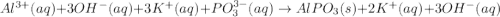 Al^{3+}(aq)+3OH^{-}(aq)+3K^{+}(aq)+PO_3^{3-}(aq)\rightarrow AlPO_3(s)+2K^+(aq)+3OH^{-}(aq)