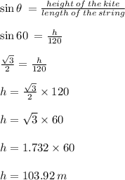 \sin \theta \:  =  \frac{height \: of \: the \: kite}{length \: of \: the \: string}  \\  \\  \sin 60 \degree \:  = \frac{h}{120}  \\  \\  \frac{ \sqrt{3} }{2}  =  \frac{h}{120}  \\  \\ h =  \frac{ \sqrt{3} }{2}  \times 120 \\  \\ h =  \sqrt{3}  \times 60 \\  \\ h = 1.732 \times 60 \\  \\ h = 103.92 \: m \\
