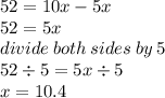 52 = 10x - 5x \\ 52 = 5x \\ divide \: both \: sides \: by \: 5 \\ 52 \div 5 = 5x \div 5 \\ x = 10.4