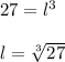 27= l^3\\\\l=\sqrt[3]{ 27}