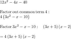 12x^2-4x-40\\\\\mathrm{Factor\:out\:common\:term\:}4:\\\quad 4\left(3x^2-x-10\right)\\\\\mathrm{Factor}\:3x^2-x-10:\quad \left(3x+5\right)\left(x-2\right)\\\\=4\left(3x+5\right)\left(x-2\right)