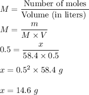 M=\dfrac{\text{Number of moles}}{\text{Volume (in liters) }}\\\\M=\dfrac{m}{M\times V}\\\\0.5=\dfrac{x}{58.4\times 0.5}\\\\x=0.5^2\times 58.4\ g\\\\x=14.6\ g