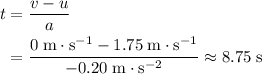 \begin{aligned} t &= \frac{v - u}{a} \\ &= \frac{0\; \rm m \cdot s^{-1} - 1.75\; \rm m \cdot s^{-1}}{-0.20\; \rm m \cdot s^{-2}} \approx 8.75\; \rm s\end{aligned}