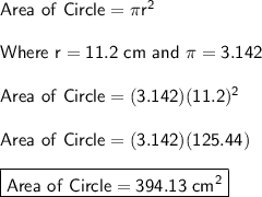 \sf Area \ of \ Circle = \pi r^2\\\\Where \ r = 11.2 \ cm \ and \ \pi = 3.142 \\\\Area \ of \ Circle = (3.142)(11.2)^2\\\\Area \ of \ Circle = (3.142)(125.44)\\\\\boxed{\sf Area \ of \ Circle = 394.13 \ cm^2}