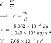 d=\dfrac{m}{V}\\\\\implies \ V=\dfrac{m}{d}\\\\V=\dfrac{8.062\times 10^{-3}\ kg}{1.049\times 10^4\ kg/m^3}\\\\V=7.68\times 10^{-7}\ m^3