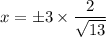 x= \pm 3 \times \dfrac{2}{\sqrt{13}}}