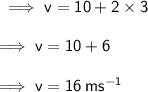 \sf \implies v = 10  + 2\times 3 \\  \\ \sf \implies v = 10 + 6 \\  \\ \sf \implies v = 16 \: m {s}^{ - 1}