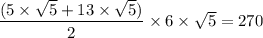 \dfrac{(5\times \sqrt{5} +13\times \sqrt{5} )}{2}\times 6 \times \sqrt{5} = 270