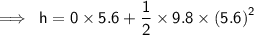 \sf\implies \:h = 0 \times 5.6 +  \dfrac{1}{  \cancel{2}} \times  \cancel{ 9.8} \times  {(5.6)}^{2}