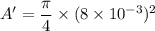 A'=\dfrac{\pi}{4}\times(8\times10^{-3})^2