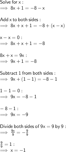 \sf Solve \:  for \:  x: \\  \sf \implies 8x + 1 = - 8 - x \\  \\  \sf Add  \: x  \: to \:  both \:  sides: \\  \sf \implies 8x + x + 1 = - 8 + (x  - x ) \\  \\  \sf x - x = 0 :  \\  \sf \implies 8x +x +  1 = - 8  \\  \\  \sf 8x + x = 9x :  \\  \sf \implies 9x + 1 = - 8 \\  \\  \sf Subtract  \: 1 \:  from \:  both  \: sides: \\  \sf \implies 9x + (1 - 1 )= - 8 - 1 \\  \\  \sf 1 - 1 = 0 :  \\  \sf \implies 9x  = - 8 - 1 \\  \\  \sf  - 8 - 1 :  \\  \sf \implies 9x = - 9 \\  \\  \sf Divide  \: both  \: sides \:  of \:  9 x = 9 \:  by \:  9: \\  \sf \implies \frac{9x}{9}  =  -  \frac{9}{9}  \\  \\  \sf \frac{9}{9}  = 1 :  \\  \sf \implies x =  - 1