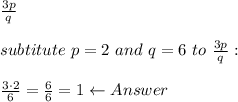 \frac{3p}{q}\\\\subtitute\ p=2\ and\ q=6\ to\ \frac{3p}{q}:\\\\\frac{3\cdot2}{6}=\frac{6}{6}=1\leftarrow Answer