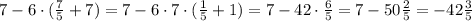 7-6\cdot( \frac{7}{5} +7)=7-6\cdot7\cdot( \frac{1}{5}+1)=7-42\cdot \frac{6}{5}  =7-50 \frac{2}{5} =-42 \frac{3}{5}