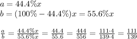 a=44.4\%x\\b=(100\%-44.4\%)x=55.6\%x\\ \\ \frac{a}{b} = \frac{44.4\%x}{55.6\%x} = \frac{44.4}{55.6} = \frac{444}{556} = \frac{111\cdot4}{139\cdot4}=  \frac{111}{139}