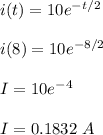 i(t) = 10e^{-t/2}\\\\i(8) = 10e^{-8/2}\\\\I = 10e^{-4}\\\\I = 0.1832 \ A